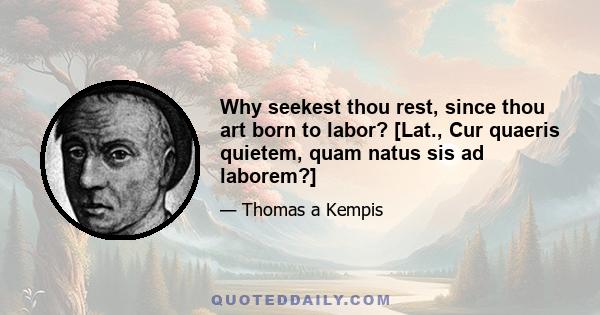 Why seekest thou rest, since thou art born to labor? [Lat., Cur quaeris quietem, quam natus sis ad laborem?]