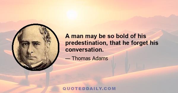 A man may be so bold of his predestination, that he forget his conversation.