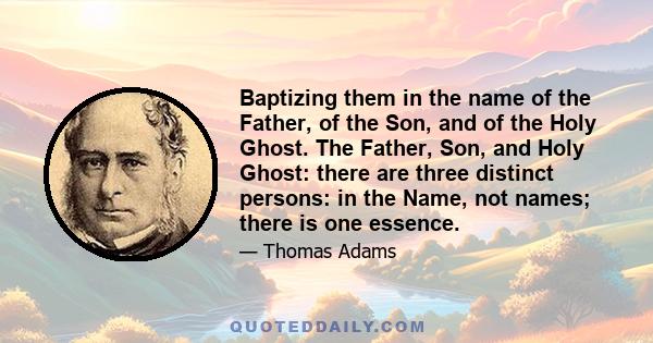 Baptizing them in the name of the Father, of the Son, and of the Holy Ghost. The Father, Son, and Holy Ghost: there are three distinct persons: in the Name, not names; there is one essence.