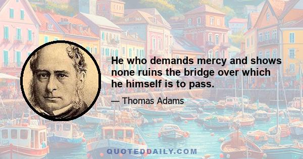 He who demands mercy and shows none ruins the bridge over which he himself is to pass.