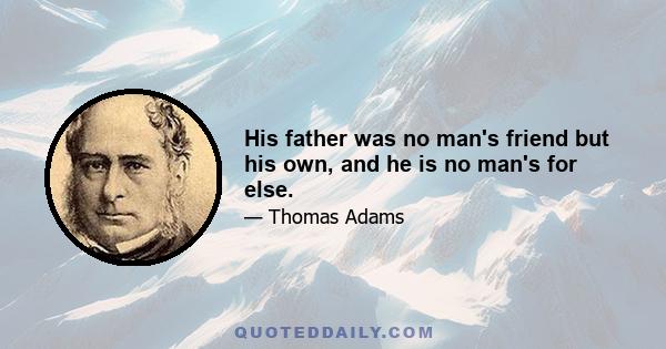 His father was no man's friend but his own, and he is no man's for else.