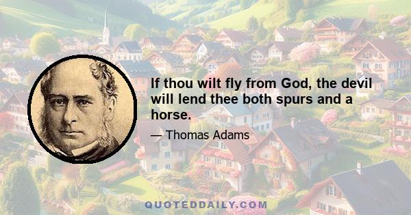 If thou wilt fly from God, the devil will lend thee both spurs and a horse.