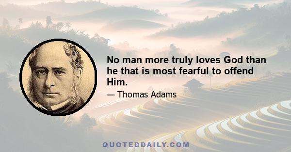 No man more truly loves God than he that is most fearful to offend Him.