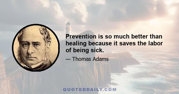 Prevention is so much better than healing because it saves the labor of being sick.