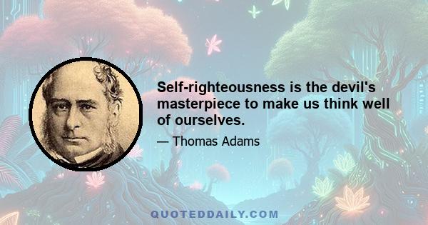 Self-righteousness is the devil's masterpiece to make us think well of ourselves.