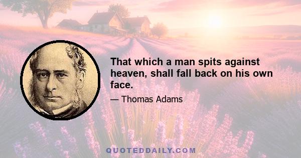 That which a man spits against heaven, shall fall back on his own face.