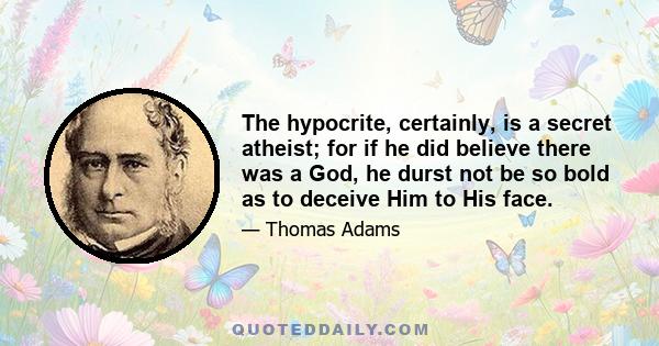 The hypocrite, certainly, is a secret atheist; for if he did believe there was a God, he durst not be so bold as to deceive Him to His face.