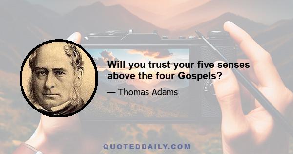 Will you trust your five senses above the four Gospels?