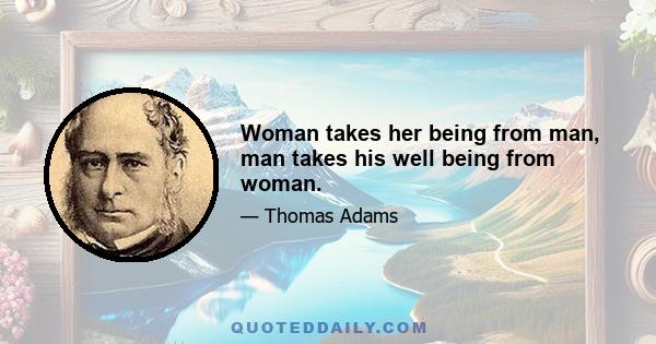 Woman takes her being from man, man takes his well being from woman.