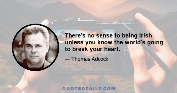 There's no sense to being Irish unless you know the world's going to break your heart.