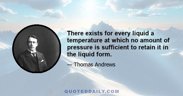 There exists for every liquid a temperature at which no amount of pressure is sufficient to retain it in the liquid form.