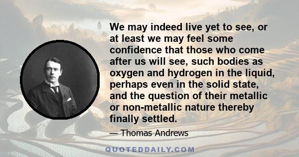 We may indeed live yet to see, or at least we may feel some confidence that those who come after us will see, such bodies as oxygen and hydrogen in the liquid, perhaps even in the solid state, and the question of their