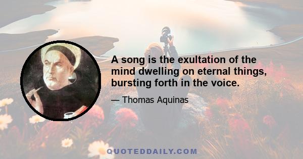 A song is the exultation of the mind dwelling on eternal things, bursting forth in the voice.