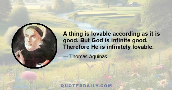 A thing is lovable according as it is good. But God is infinite good. Therefore He is infinitely lovable.