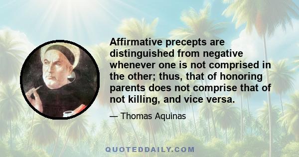 Affirmative precepts are distinguished from negative whenever one is not comprised in the other; thus, that of honoring parents does not comprise that of not killing, and vice versa.