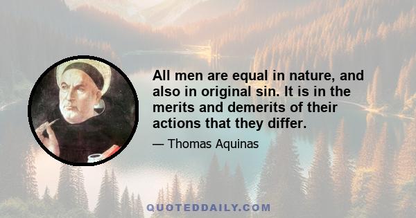 All men are equal in nature, and also in original sin. It is in the merits and demerits of their actions that they differ.