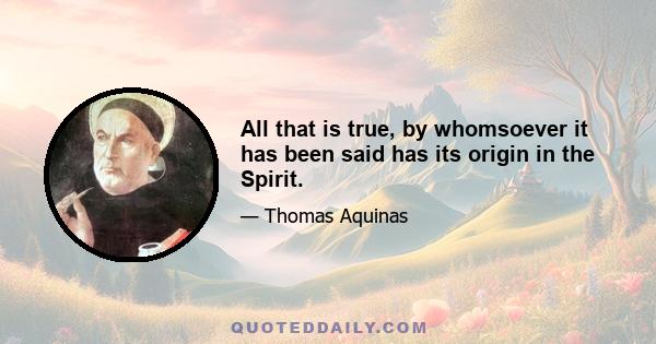 All that is true, by whomsoever it has been said has its origin in the Spirit.