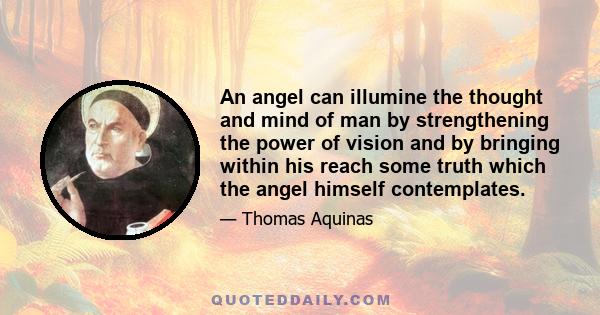 An angel can illumine the thought and mind of man by strengthening the power of vision and by bringing within his reach some truth which the angel himself contemplates.