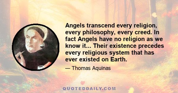 Angels transcend every religion, every philosophy, every creed. In fact Angels have no religion as we know it... Their existence precedes every religious system that has ever existed on Earth.