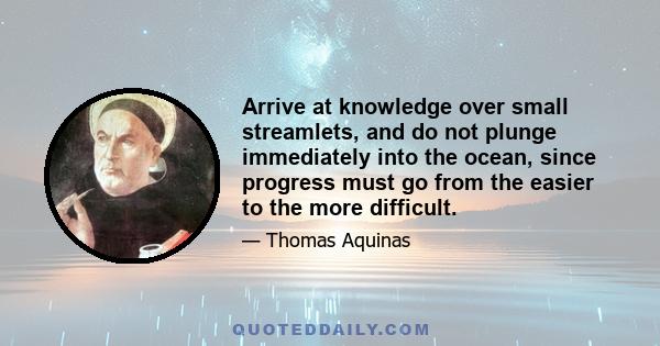 Arrive at knowledge over small streamlets, and do not plunge immediately into the ocean, since progress must go from the easier to the more difficult.