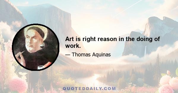 Art is right reason in the doing of work.