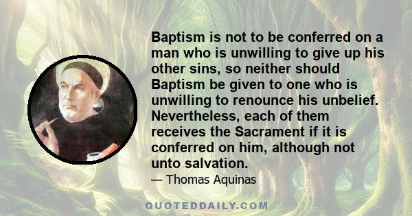 Baptism is not to be conferred on a man who is unwilling to give up his other sins, so neither should Baptism be given to one who is unwilling to renounce his unbelief. Nevertheless, each of them receives the Sacrament