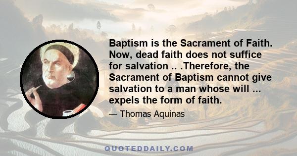 Baptism is the Sacrament of Faith. Now, dead faith does not suffice for salvation .. .Therefore, the Sacrament of Baptism cannot give salvation to a man whose will ... expels the form of faith.