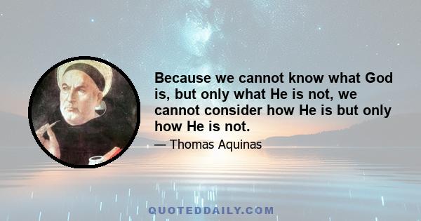 Because we cannot know what God is, but only what He is not, we cannot consider how He is but only how He is not.