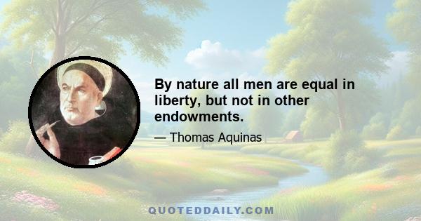 By nature all men are equal in liberty, but not in other endowments.