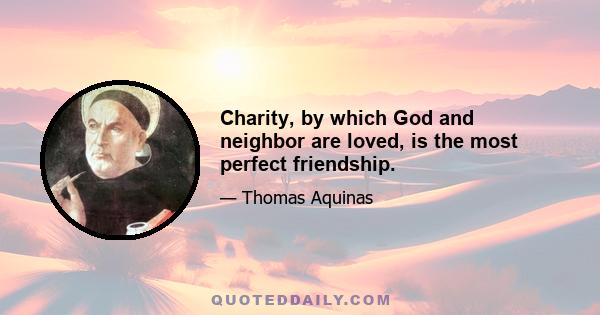 Charity, by which God and neighbor are loved, is the most perfect friendship.