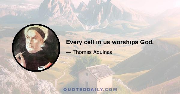 Every cell in us worships God.