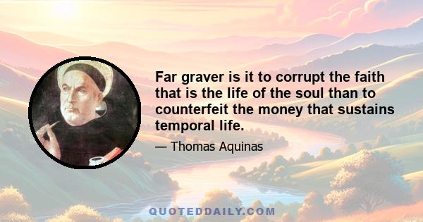 Far graver is it to corrupt the faith that is the life of the soul than to counterfeit the money that sustains temporal life.