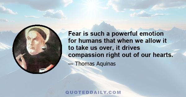 Fear is such a powerful emotion for humans that when we allow it to take us over, it drives compassion right out of our hearts.