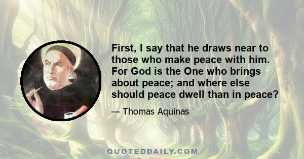 First, I say that he draws near to those who make peace with him. For God is the One who brings about peace; and where else should peace dwell than in peace?