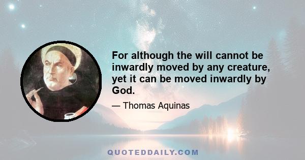 For although the will cannot be inwardly moved by any creature, yet it can be moved inwardly by God.