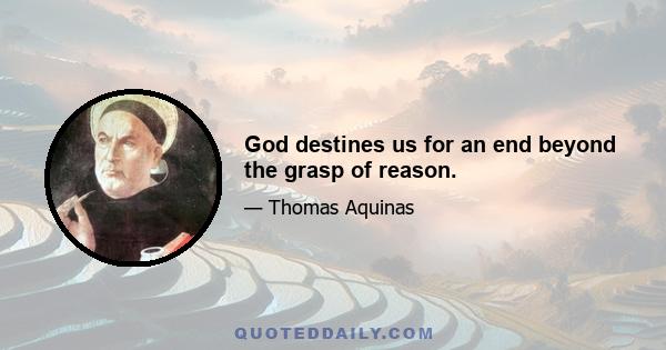 God destines us for an end beyond the grasp of reason.