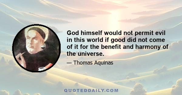 God himself would not permit evil in this world if good did not come of it for the benefit and harmony of the universe.