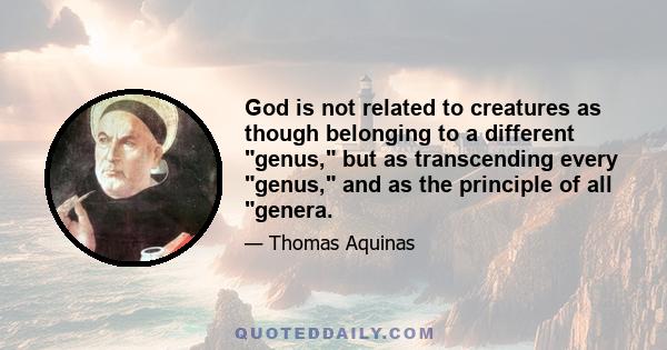 God is not related to creatures as though belonging to a different genus, but as transcending every genus, and as the principle of all genera.