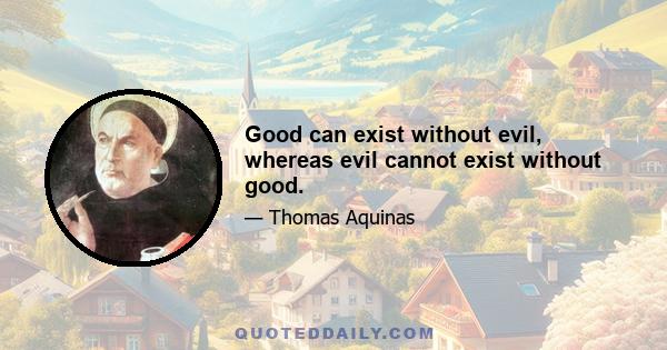 Good can exist without evil, whereas evil cannot exist without good.