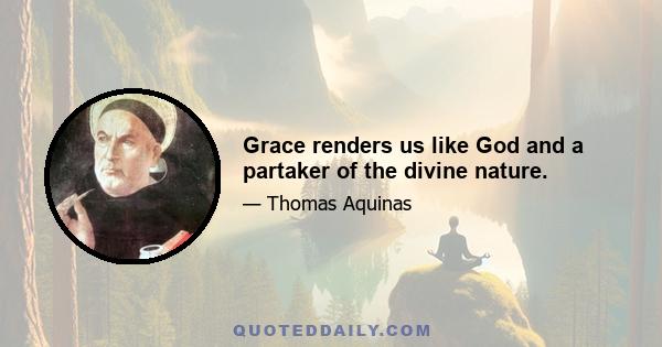 Grace renders us like God and a partaker of the divine nature.