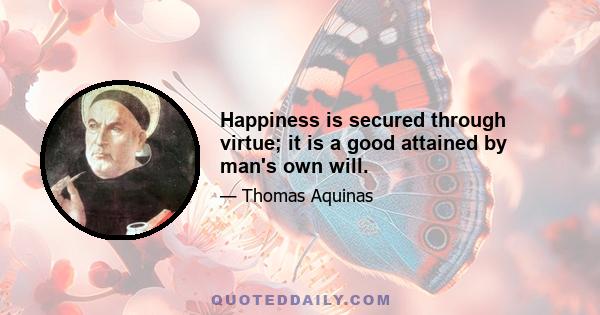 Happiness is secured through virtue; it is a good attained by man's own will.