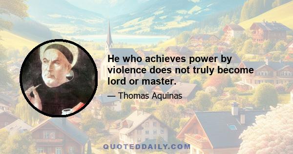 He who achieves power by violence does not truly become lord or master.