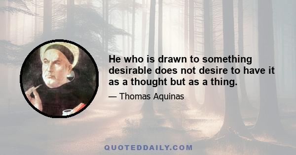 He who is drawn to something desirable does not desire to have it as a thought but as a thing.