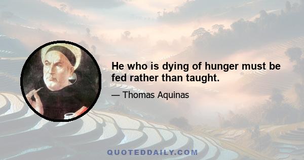 He who is dying of hunger must be fed rather than taught.