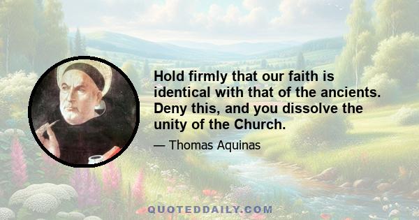 Hold firmly that our faith is identical with that of the ancients. Deny this, and you dissolve the unity of the Church.