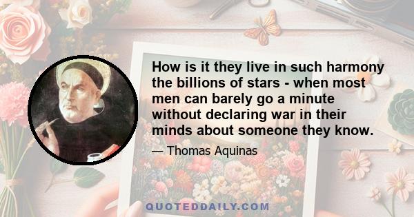 How is it they live in such harmony the billions of stars - when most men can barely go a minute without declaring war in their minds about someone they know.