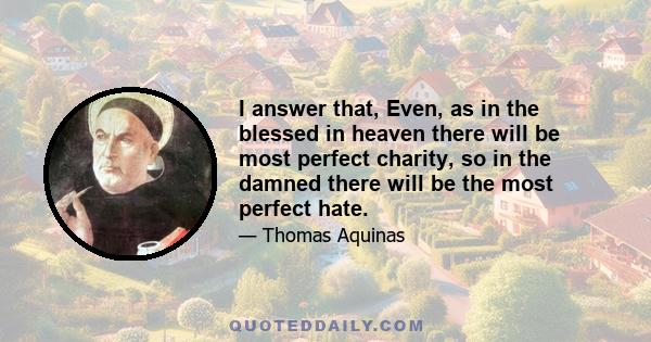 I answer that, Even, as in the blessed in heaven there will be most perfect charity, so in the damned there will be the most perfect hate.