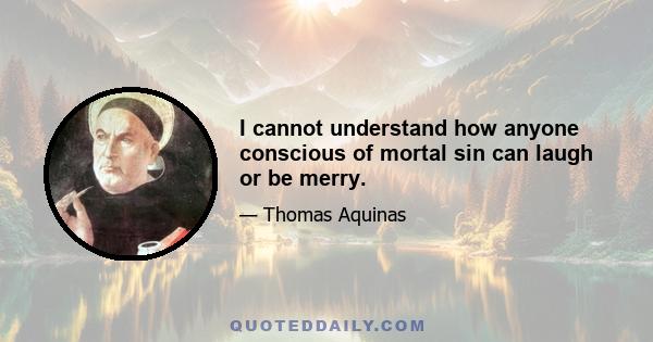 I cannot understand how anyone conscious of mortal sin can laugh or be merry.