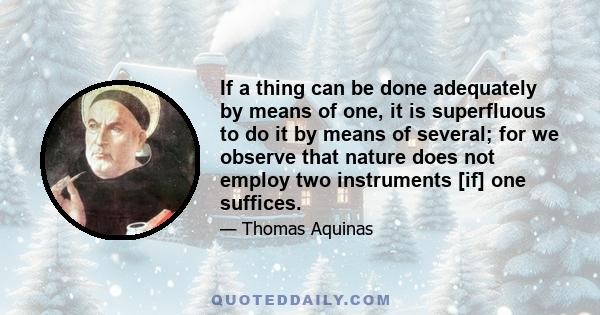 If a thing can be done adequately by means of one, it is superfluous to do it by means of several; for we observe that nature does not employ two instruments [if] one suffices.