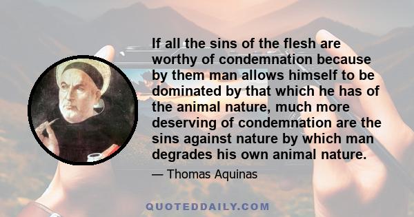 If all the sins of the flesh are worthy of condemnation because by them man allows himself to be dominated by that which he has of the animal nature, much more deserving of condemnation are the sins against nature by